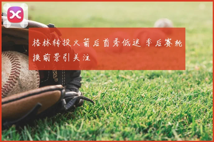 格林转投火箭后首秀低迷 季后赛轮换前景引关注