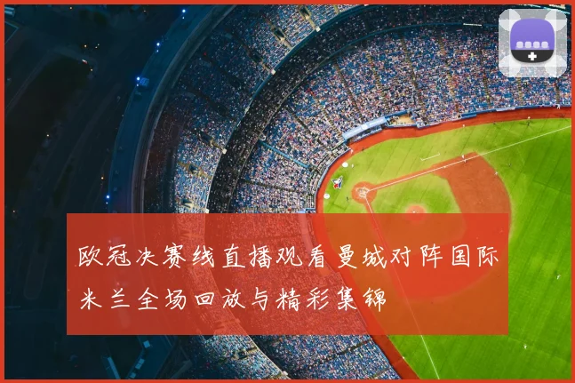 欧冠决赛线直播观看曼城对阵国际米兰全场回放与精彩集锦