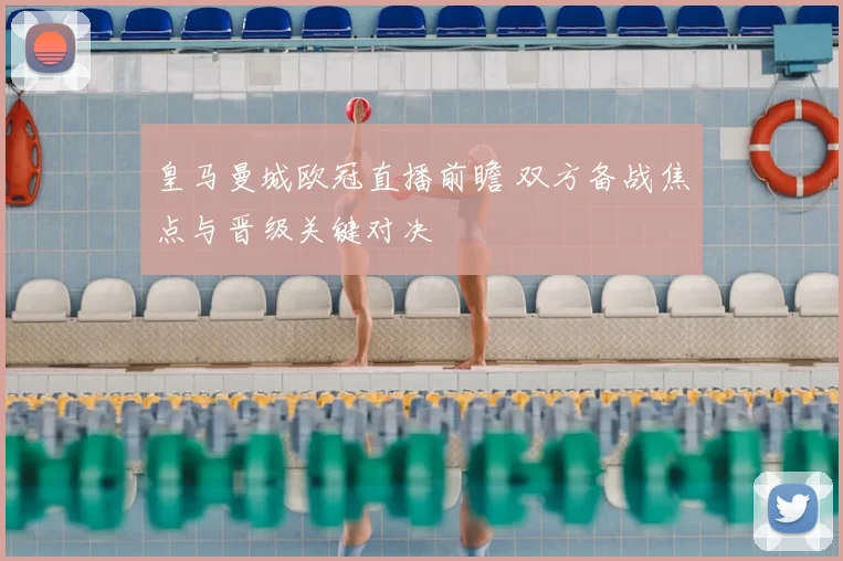 皇马曼城欧冠直播前瞻 双方备战焦点与晋级关键对决