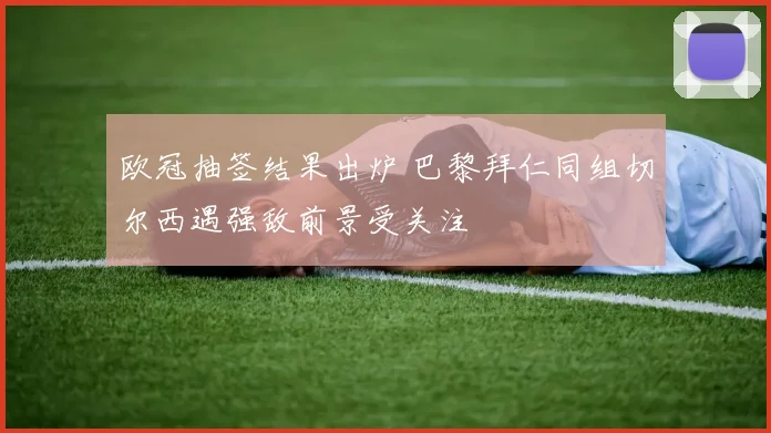 欧冠抽签结果出炉 巴黎拜仁同组切尔西遇强敌前景受关注