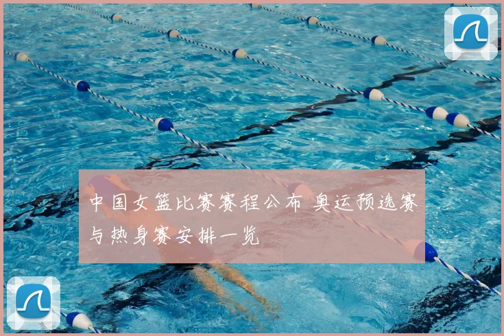 中国女篮比赛赛程公布 奥运预选赛与热身赛安排一览
