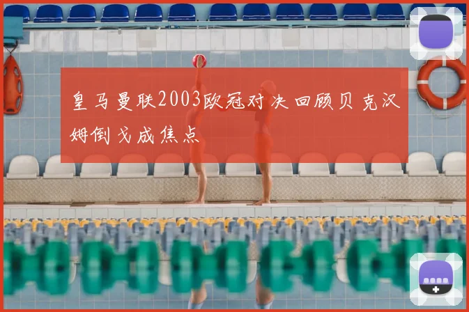 皇马曼联2003欧冠对决回顾贝克汉姆倒戈成焦点