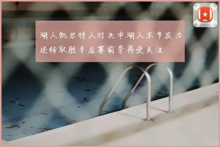 湖人凯尔特人对决中湖人末节发力逆转取胜季后赛前景再受关注