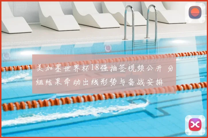 美加墨世界杯18强抽签视频公开 分组结果牵动出线形势与备战安排